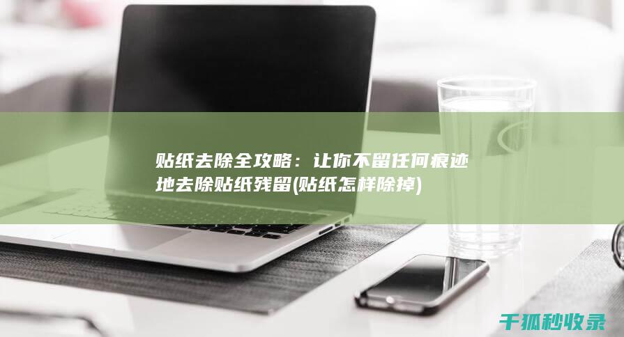 贴纸去除全攻略：让你不留任何痕迹地去除贴纸残留 (贴纸怎样除掉)