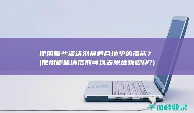 使用哪些清洁剂最适合地垫的清洁？ (使用哪些清洁剂可以去除地板脚印?)