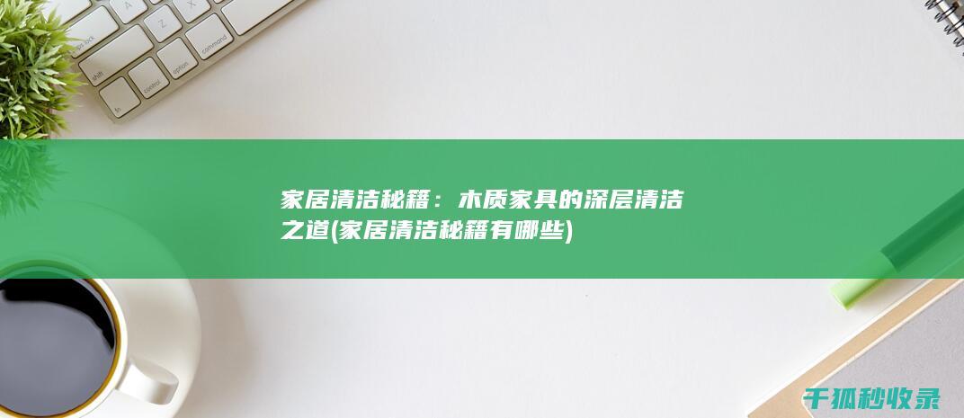 家居清洁秘籍：木质家具的深层清洁之道 (家居清洁秘籍有哪些)
