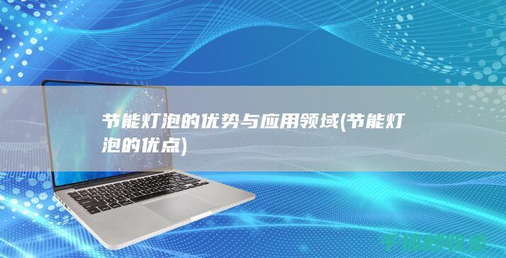 节能灯泡的优势与应用领域 (节能灯泡的优点)