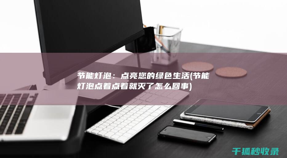 节能灯泡：点亮您的绿色生活 (<font color='#ff7200'>节能灯泡点着点着就灭了怎么回事</font>)