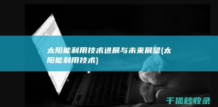 太阳能利用技术进展与未来展望 (太阳能利用技术)