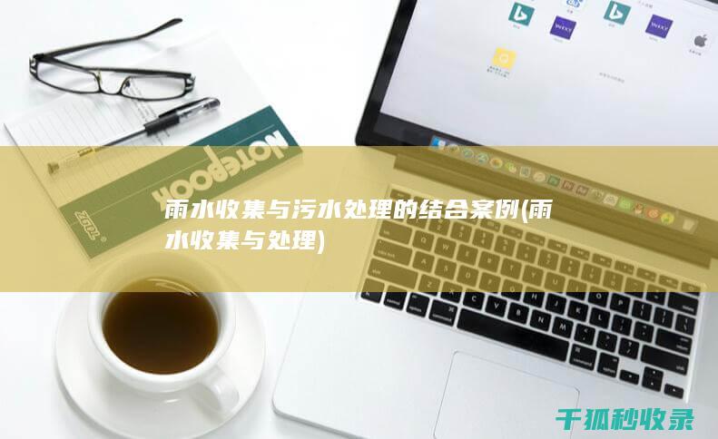 雨水收集与污水处理的结合案例 (雨水收集与处理)