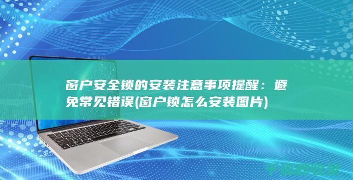 窗户安全锁的安装注意事项提醒：避免常见错误 (窗户锁怎么安装图片)