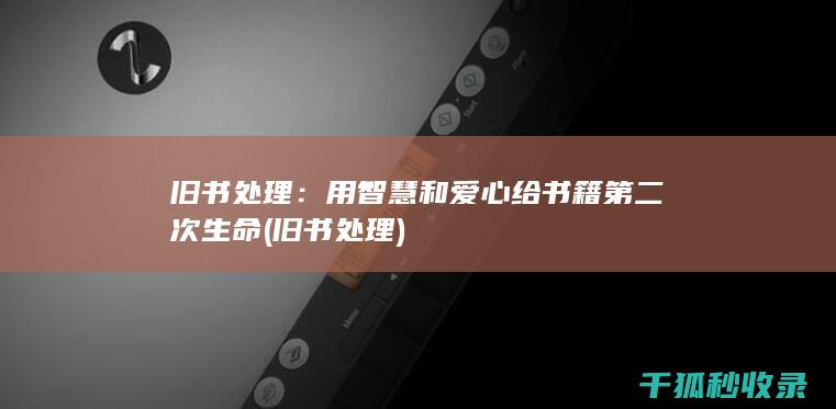 旧书处理：用智慧和爱心给书籍第二次生命 (旧书 处理)