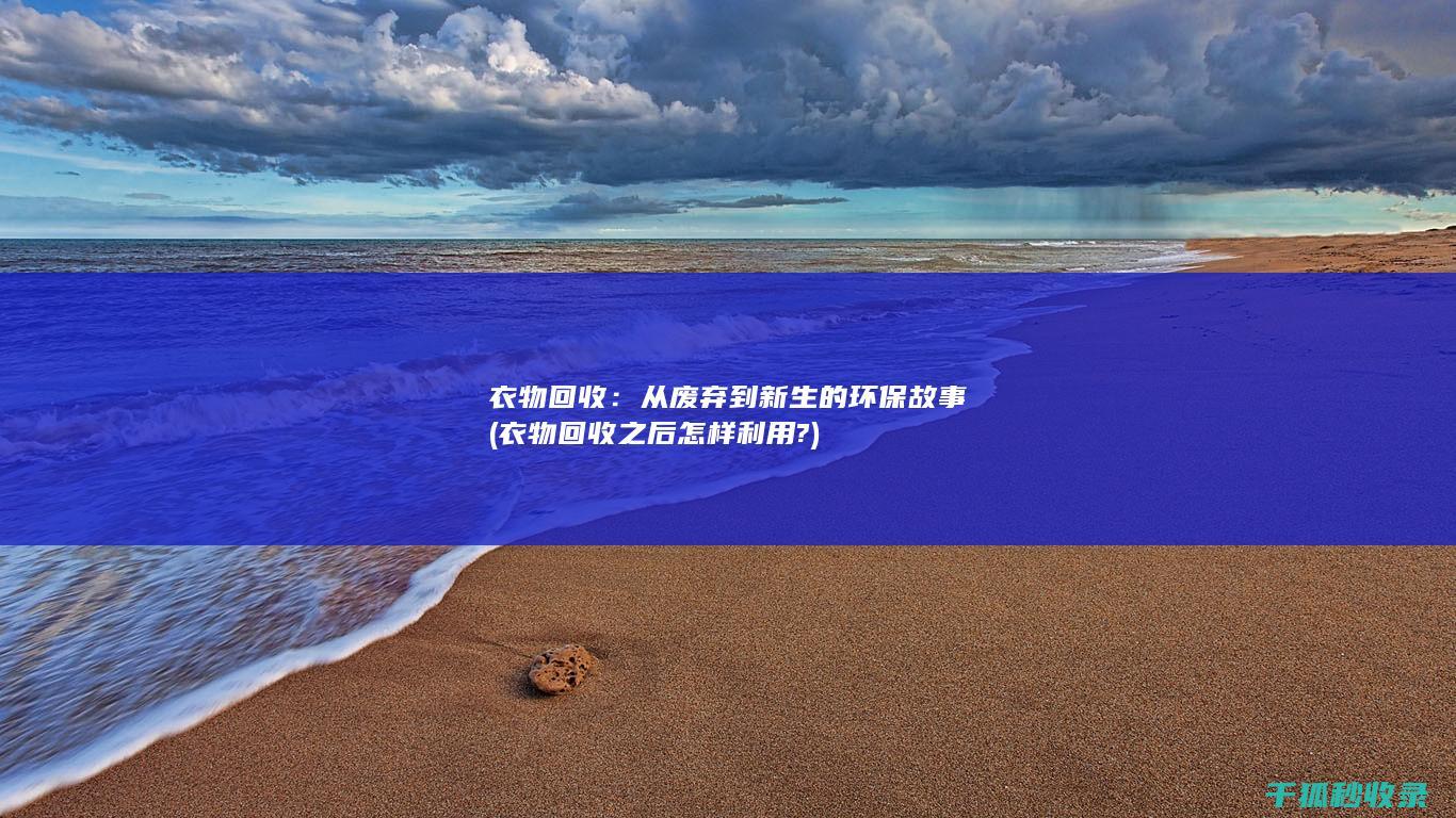 衣物回收：从废弃到新生的环保故事 (衣物回收之后怎样利用?)