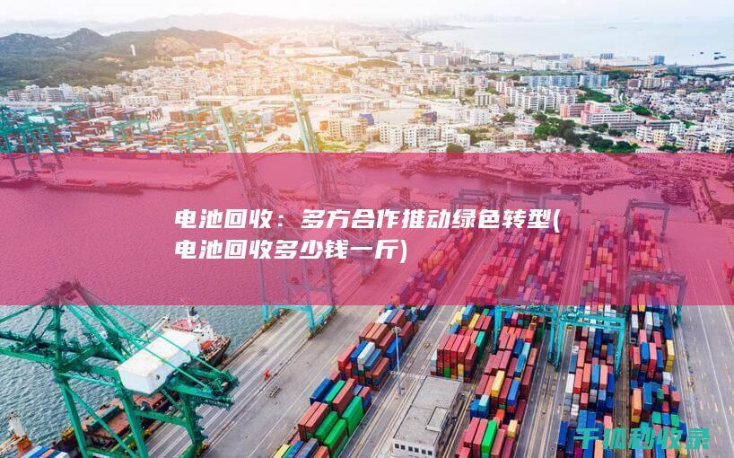 电池回收：多方合作推动绿色转型 (电池回收多少钱一斤)