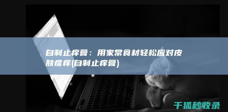 自制止痒膏：用家常食材轻松应对皮肤瘙痒 (自制止痒膏)