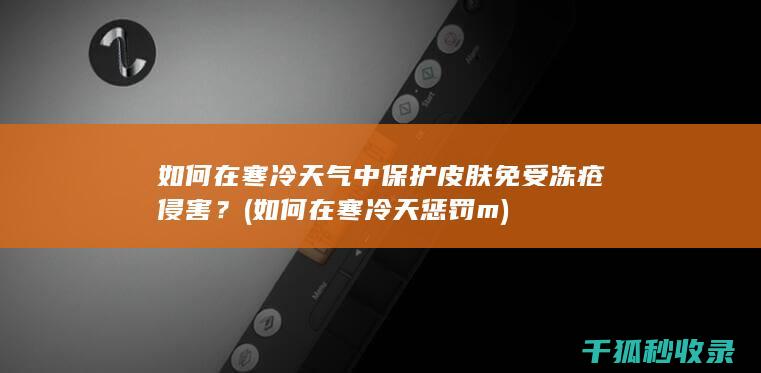 如何在寒冷天气中保护皮肤免受冻疮侵害？ (如何在寒冷天惩罚m)