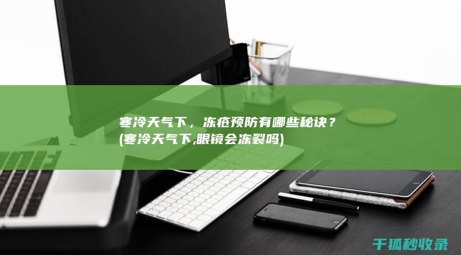 寒冷天气下，冻疮预防有哪些秘诀？ (寒冷天气下,眼镜会冻裂吗)