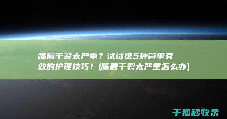 嘴唇干裂太严重？试试这5种简单有效的护理技巧！ (嘴唇干裂太严重怎么办)