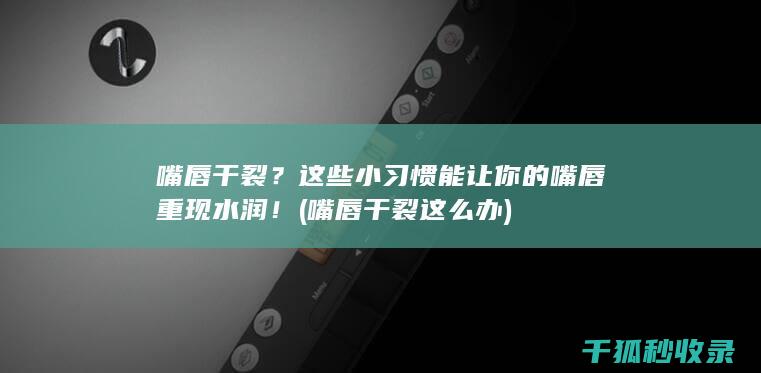 嘴唇干裂？这些小习惯能让你的嘴唇重现水润！ (嘴唇干裂这么办)