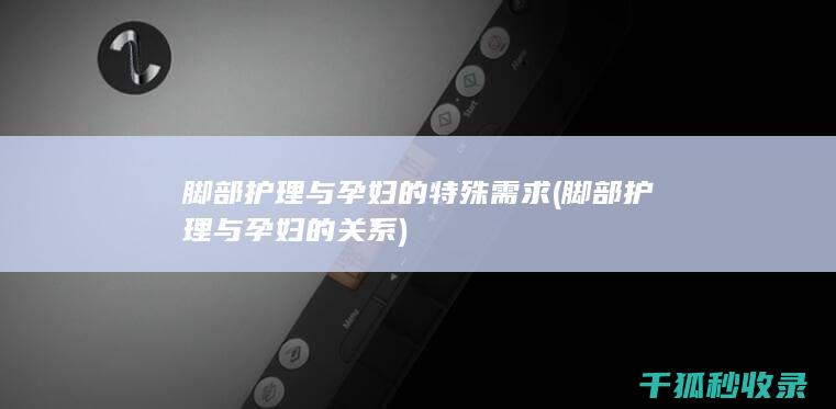 脚部护理与孕妇的特殊需求 (脚部护理与孕妇的关系)