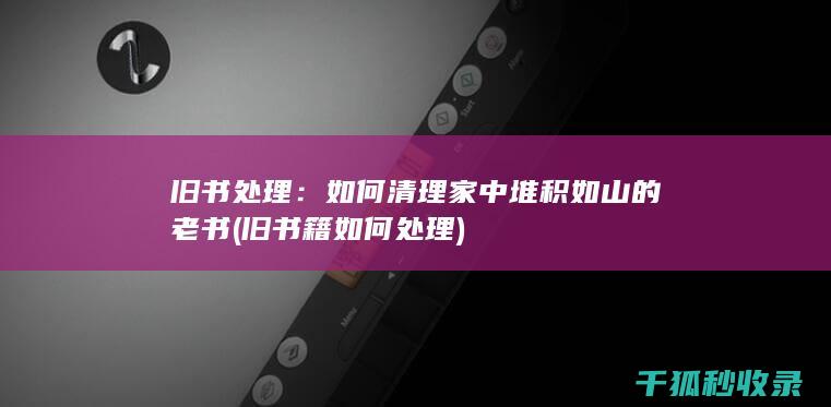 旧书处理：如何清理家中堆积如山的老书 (旧书籍如何处理)