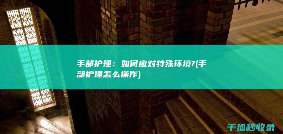 手部护理：如何应对特殊环境? (手部护理怎么操作)