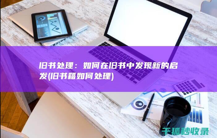 旧书处理：如何在旧书中发现新的启发 (旧书籍如何处理)
