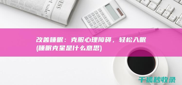 改善睡眠：克服心理障碍，轻松入眠 (睡眠克星是什么意思)