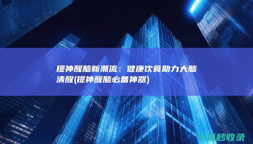 提神醒脑新潮流：健康饮食助力大脑清醒 (提神醒脑必备神器)