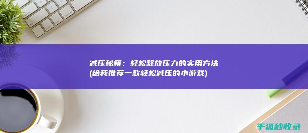 减压秘籍：轻松释放压力的实用方法 (给我推荐一款轻松减压的小游戏)