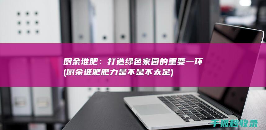 厨余堆肥：打造绿色家园的重要一环 (厨余堆肥肥力是不是不太足)