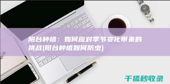 阳台种植：如何应对季节变化带来的挑战 (阳台种植如何防虫)