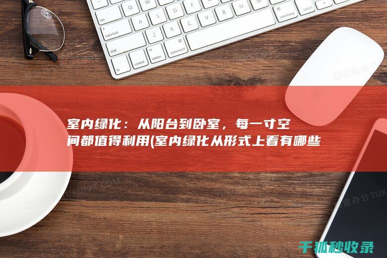 室内绿化：从阳台到卧室，每一寸空间都值得利用 (室内绿化从形式上看有哪些)