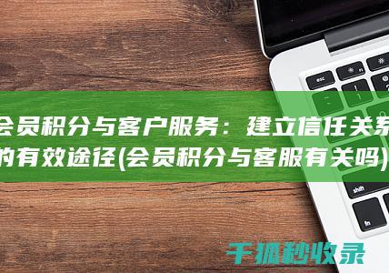 会员积分与客户服务：建立信任关系的有效途径 (会员积分与客服有关吗)