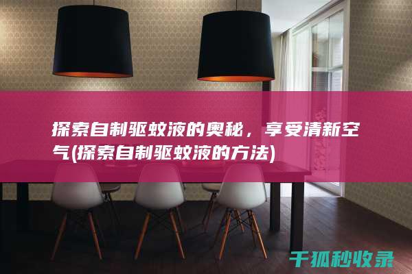 探索自制驱蚊液的奥秘，享受清新空气 (探索自制驱蚊液的方法)