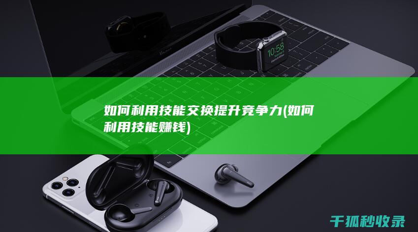 如何利用技能交换提升竞争力 (如何利用技能赚钱)