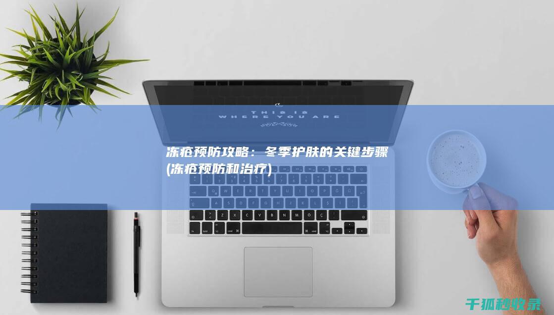 冻疮预防攻略：冬季护肤的关键步骤 (冻疮预防和治疗)