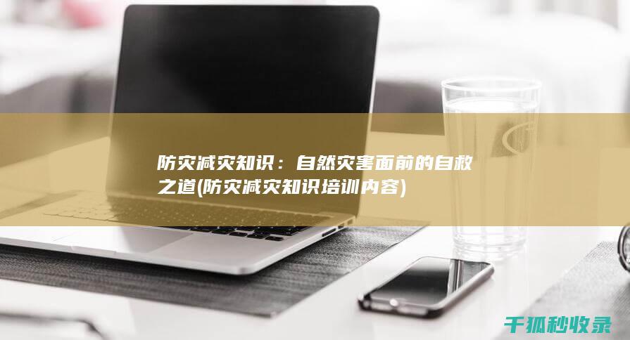 防灾减灾知识：自然灾害面前的自救之道 (防灾减灾知识培训内容)