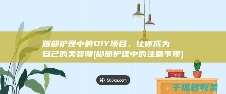 脚部护理中的DIY项目，让你成为自己的美容师 (脚部护理中的注意事项)