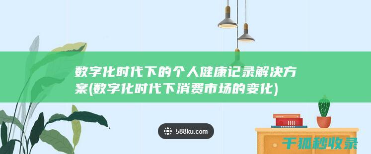 数字化时代下的个人健康记录解决方案 (数字化时代下消费市场的变化)
