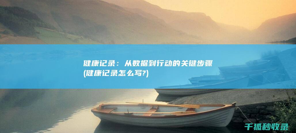 健康记录：从数据到行动的关键步骤 (健康记录怎么写?)