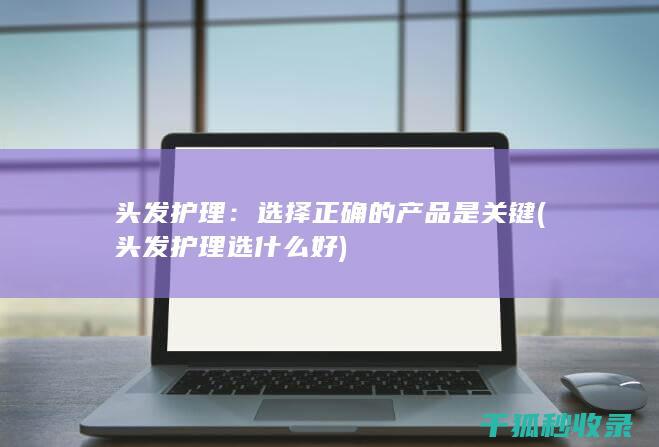 头发护理：选择正确的产品是关键 (头发护理选什么好)