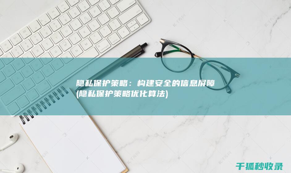 隐私保护策略：构建安全的信息屏障 (隐私保护策略优化算法)