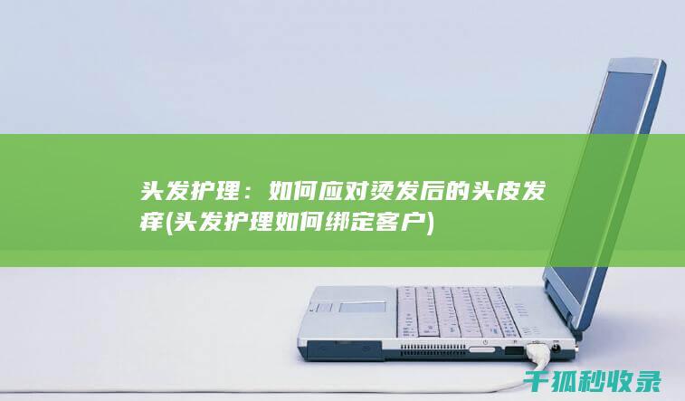 头发护理：如何应对烫发后的头皮发痒 (头发护理如何绑定客户)