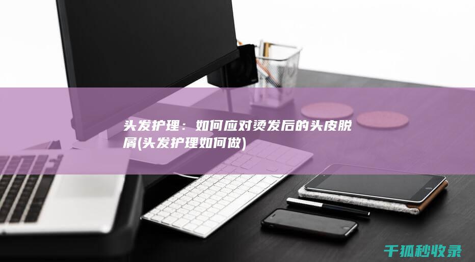 头发护理：如何应对烫发后的头皮脱屑 (头发护理如何做)