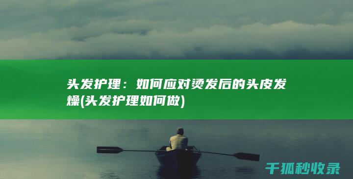 头发护理：如何应对烫发后的头皮发燥 (头发护理如何做)