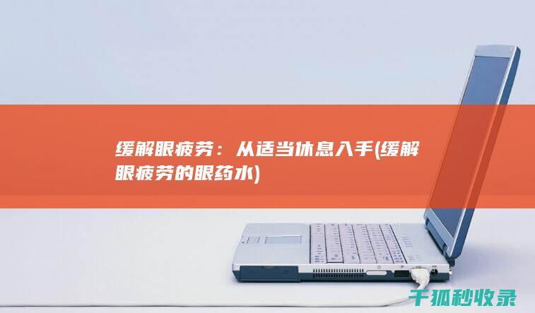 缓解眼疲劳：从适当休息入手 (缓解眼疲劳的眼药水)