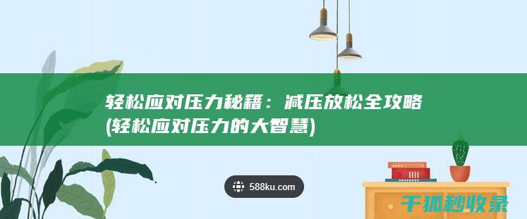 轻松应对压力秘籍：减压放松全攻略 (轻松应对压力的大智慧)
