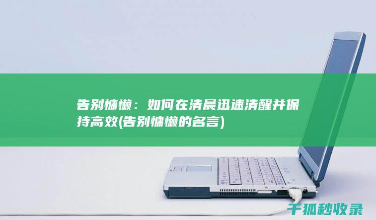 告别慵懒：如何在清晨迅速清醒并保持高效 (告别慵懒的名言)