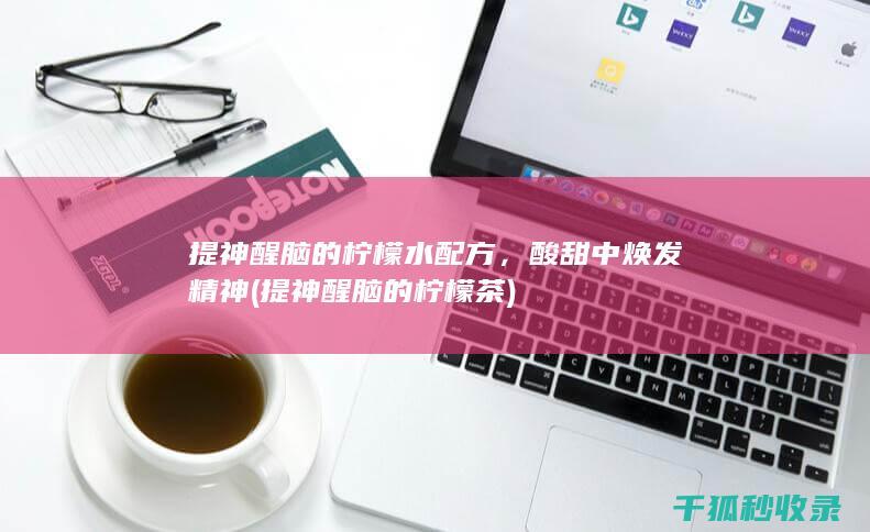 提神醒脑的柠檬水配方，酸甜中焕发精神 (提神醒脑的柠檬茶)