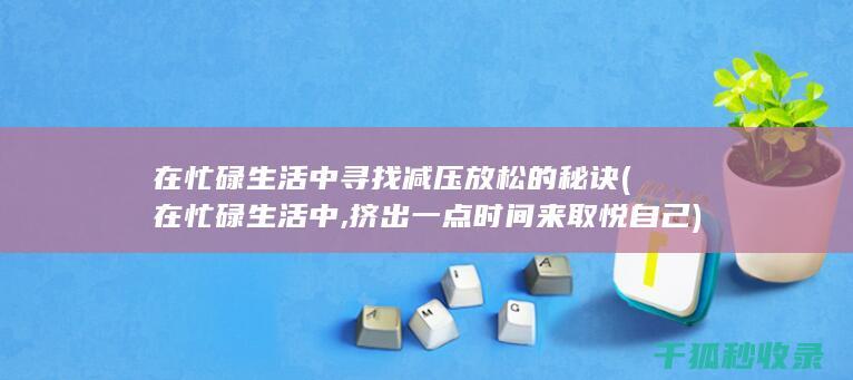在忙碌生活中寻找减压放松的秘诀 (在忙碌生活中,挤出一点时间来取悦自己)