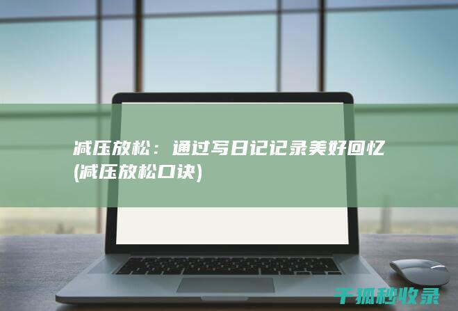 减压放松：通过写日记记录美好回忆 (减压放松口诀)
