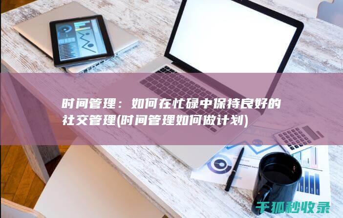 时间管理：如何在忙碌中保持良好的社交管理 (时间管理如何做计划)