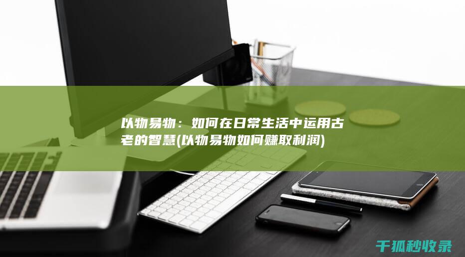 以物易物：如何在日常生活中运用古老的智慧 (以物易物如何赚取利润)