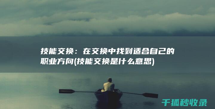 技能交换：在交换中找到适合自己的职业方向 (技能交换是什么意思)