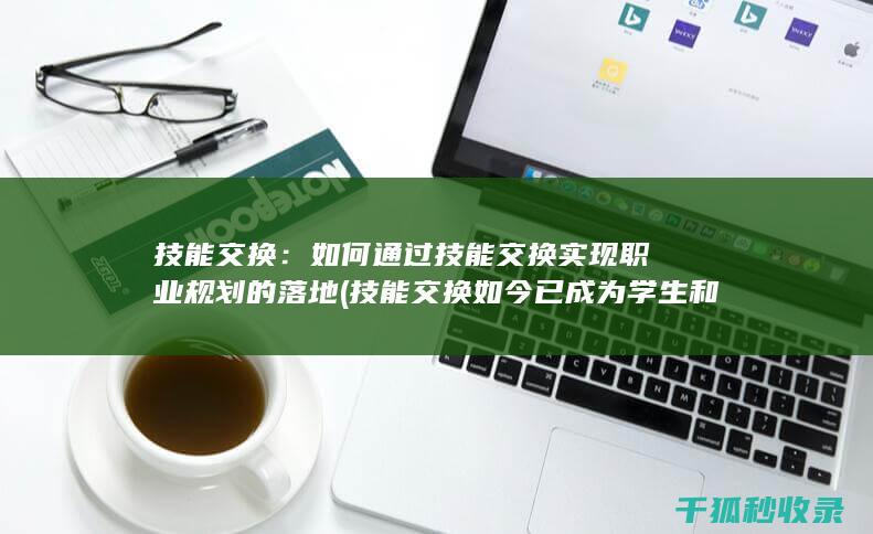 技能交换：如何通过技能交换实现职业规划的落地 (技能交换如今已成为学生和白领)