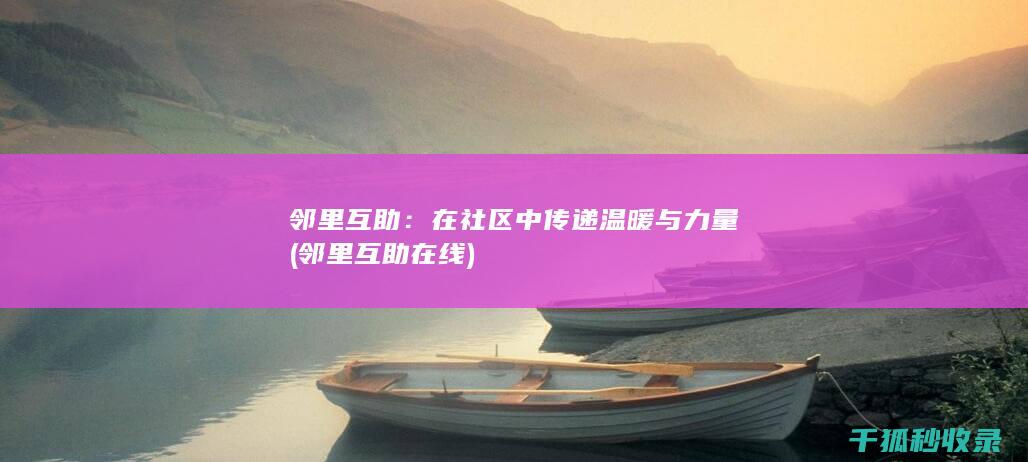 邻里互助：在社区中传递温暖与力量 (邻里互助在线)